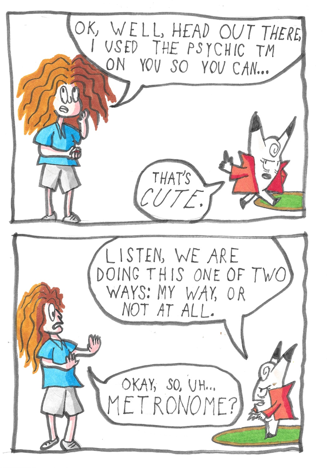 The trainer says, Well, head out there... I used the Psychic TM on you, so you should be able to... Clefairy interrupts them. That's cute, she says. Listen, she continues, we are doing this one of two ways: My way, or not at all. The trainer staggers a bit, and says, Okay so uh... Metronome?